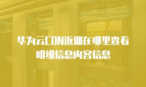 华为云CDN返佣在哪里查看明细信息内容信息