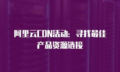 阿里云CDN活动：寻找最佳产品资源链接