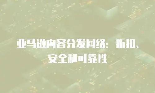 亚马逊内容分发网络：折扣、安全和可靠性