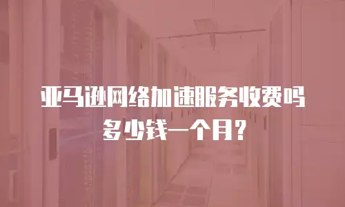 亚马逊网络加速服务收费吗多少钱一个月？