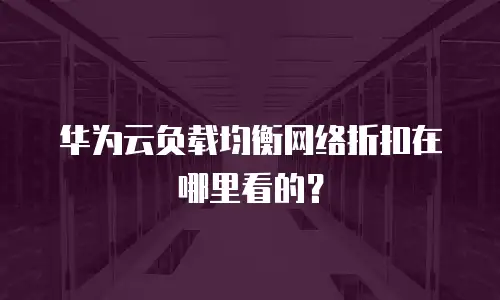 华为云负载均衡网络折扣在哪里看的？