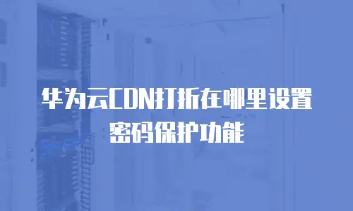 华为云CDN打折在哪里设置密码保护功能