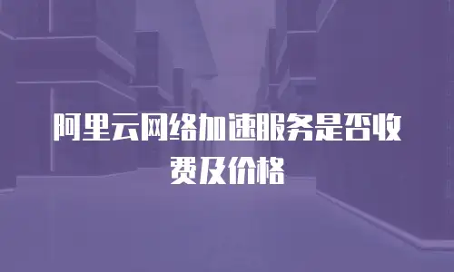 阿里云网络加速服务是否收费及价格