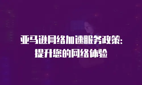 亚马逊网络加速服务政策：提升您的网络体验