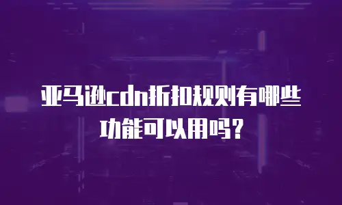 亚马逊cdn折扣规则有哪些功能可以用吗？