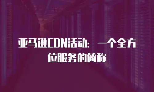 亚马逊CDN活动：一个全方位服务的简称