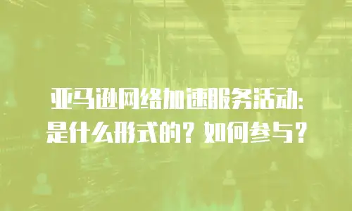 亚马逊网络加速服务活动：是什么形式的？如何参与？