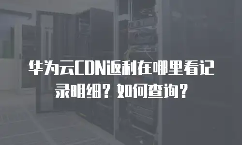 华为云CDN返利在哪里看记录明细？如何查询？
