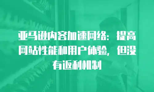 亚马逊内容加速网络：提高网站性能和用户体验，但没有返利机制