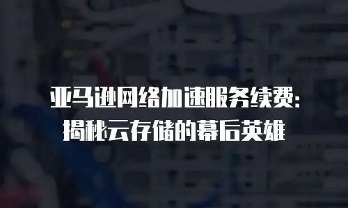 亚马逊网络加速服务续费：揭秘云存储的幕后英雄