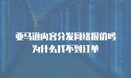 亚马逊内容分发网络报价吗为什么找不到订单