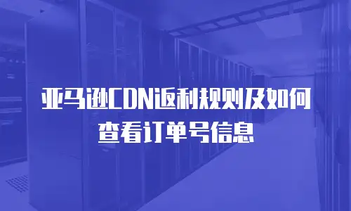 亚马逊CDN返利规则及如何查看订单号信息