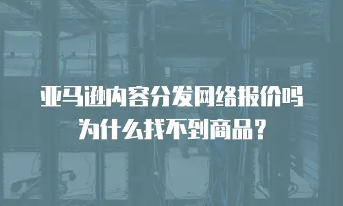 亚马逊内容分发网络报价吗为什么找不到商品？