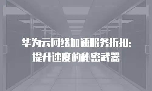华为云网络加速服务折扣：提升速度的秘密武器