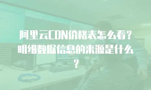 阿里云CDN价格表怎么看？明细数据信息的来源是什么？