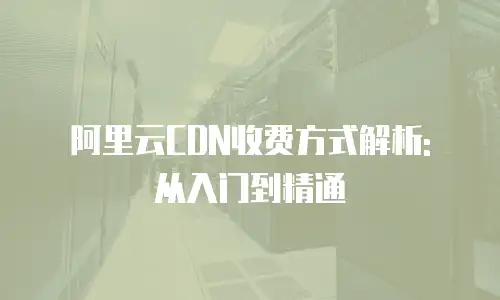 阿里云CDN收费方式解析: 从入门到精通