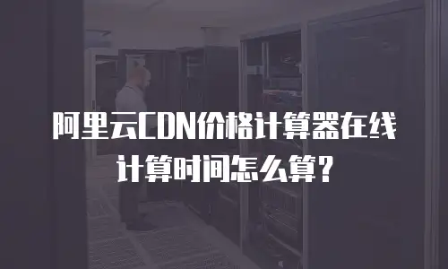 阿里云CDN价格计算器在线计算时间怎么算？