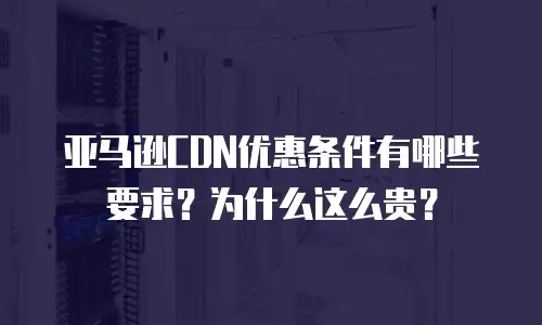 亚马逊CDN优惠条件有哪些要求？为什么这么贵？