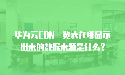 华为云CDN一览表在哪显示出来的数据来源是什么？