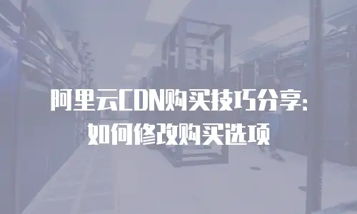阿里云CDN购买技巧分享：如何修改购买选项
