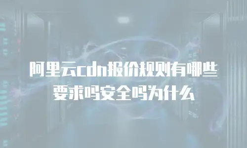 阿里云cdn报价规则有哪些要求吗安全吗为什么