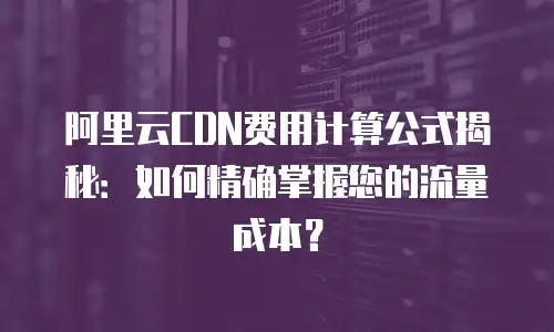 阿里云CDN费用计算公式揭秘：如何精确掌握您的流量成本？