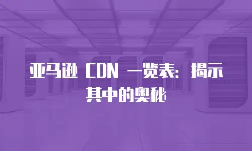 亚马逊 CDN 一览表：揭示其中的奥秘