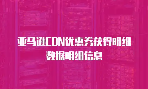 亚马逊CDN优惠券获得明细数据明细信息