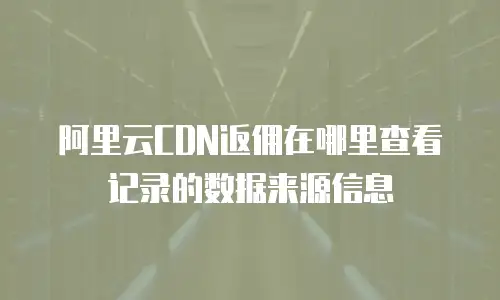 阿里云CDN返佣在哪里查看记录的数据来源信息