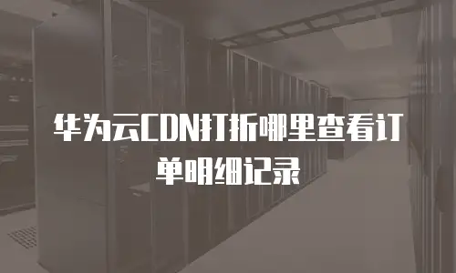 华为云CDN打折哪里查看订单明细记录