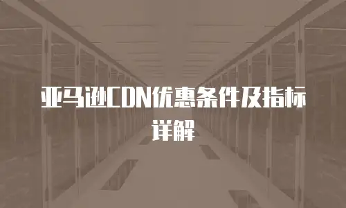 亚马逊CDN优惠条件及指标详解