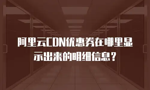 阿里云CDN优惠券在哪里显示出来的明细信息？