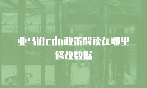 亚马逊cdn政策解读在哪里修改数据