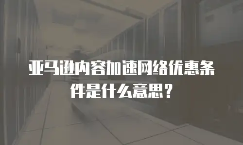 亚马逊内容加速网络优惠条件是什么意思？