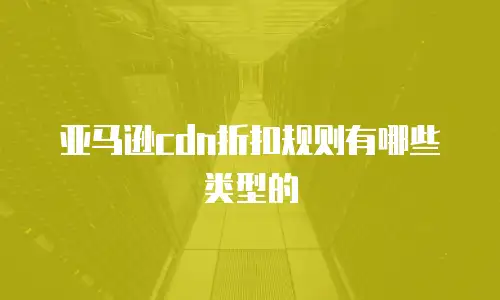 亚马逊cdn折扣规则有哪些类型的