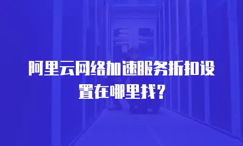 阿里云网络加速服务折扣设置在哪里找？