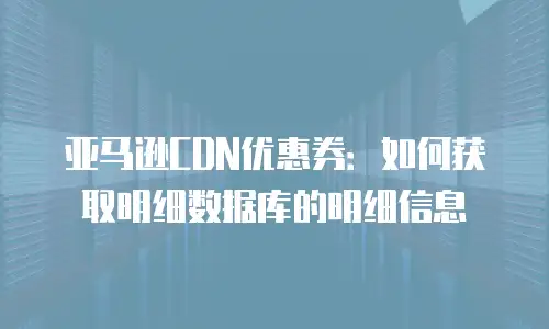 亚马逊CDN优惠券：如何获取明细数据库的明细信息