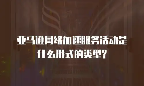 亚马逊网络加速服务活动是什么形式的类型?