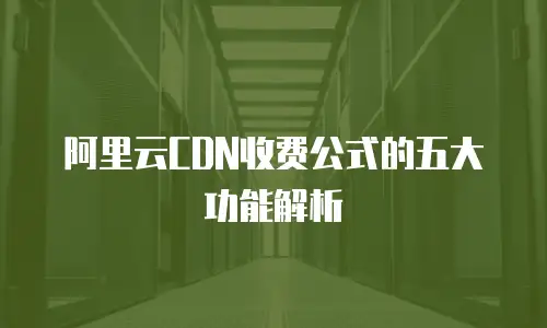 阿里云CDN收费公式的五大功能解析