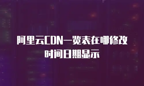 阿里云CDN一览表在哪修改时间日期显示