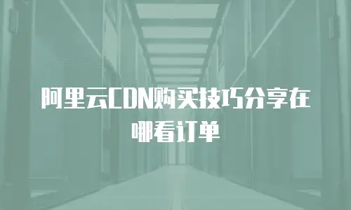 阿里云CDN购买技巧分享在哪看订单