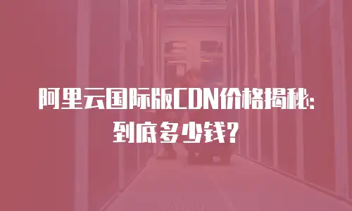 阿里云国际版CDN价格揭秘：到底多少钱？