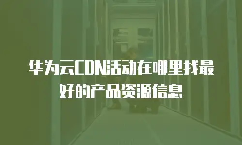 华为云CDN活动在哪里找最好的产品资源信息