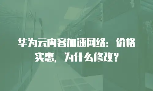 华为云内容加速网络：价格实惠，为什么修改？