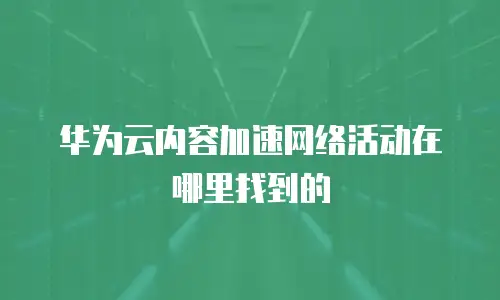 华为云内容加速网络活动在哪里找到的
