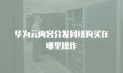 华为云内容分发网络购买在哪里操作