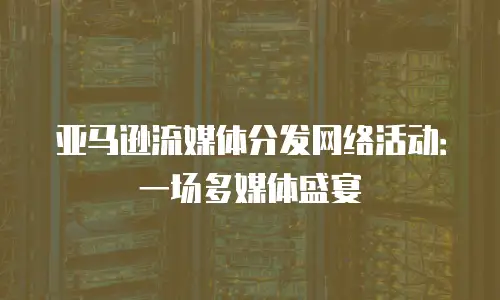 亚马逊流媒体分发网络活动：一场多媒体盛宴