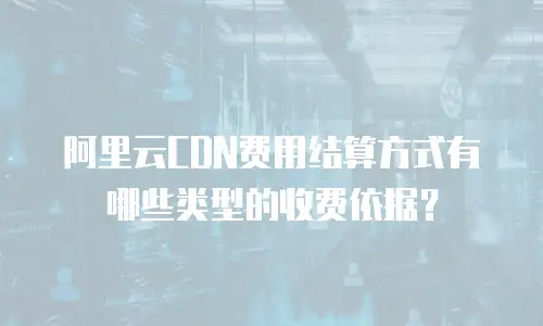 阿里云CDN费用结算方式有哪些类型的收费依据？