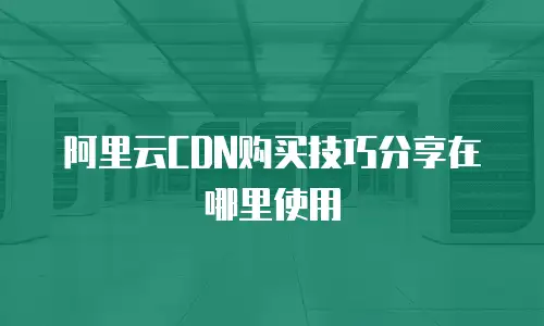 阿里云CDN购买技巧分享在哪里使用