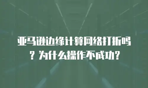亚马逊边缘计算网络打折吗？为什么操作不成功？